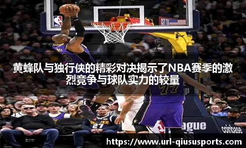 黄蜂队与独行侠的精彩对决揭示了NBA赛季的激烈竞争与球队实力的较量
