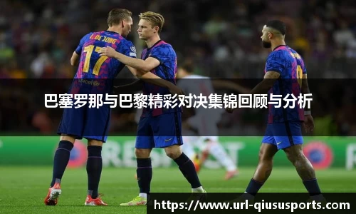 巴塞罗那与巴黎精彩对决集锦回顾与分析