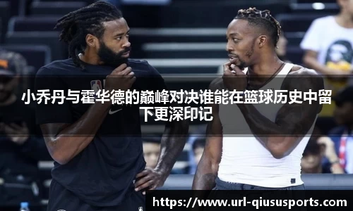 小乔丹与霍华德的巅峰对决谁能在篮球历史中留下更深印记